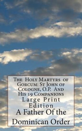 The Holy Martyrs of Gorcum: St John of Cologne, O.P. And His 19 Companions: Large Print Edition