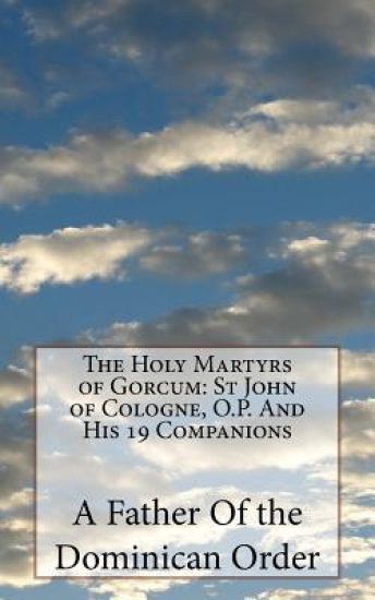The Holy Martyrs of Gorcum: St John of Cologne, O.P. And His 19 Companions