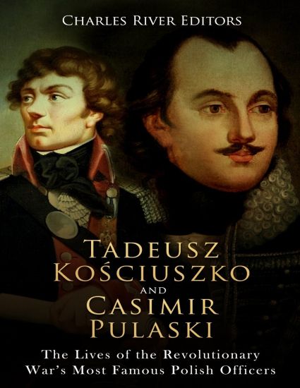 Tadeusz Kosciuszko and Casimir Pulaski: The Lives of the Revolutionary War's Most Famous Polish Officers