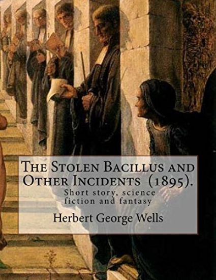 The Stolen Bacillus and Other Incidents (1895). By: Herbert George Wells: The Stolen Bacillus and Other Incidents is a collection of fifteen fantasy a