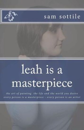 leah is a masterpiece: the art of painting the life and the world you desire every person is a masterpiece every person is an artist