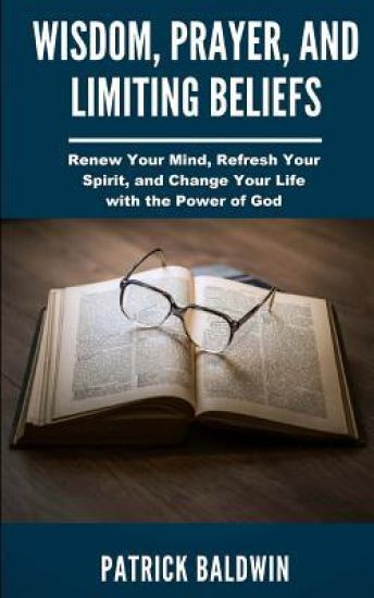 Wisdom, Prayer, and Limiting Beliefs: Renew Your Mind, Refresh Your Spirit, and Change Your Life With the Power of God