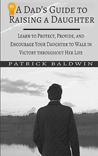 A Dad's Guide to Raising a Daughter: Learn to Protect, Provide, and Encourage Your Daughter to Walk in Victory Throughout Her Life