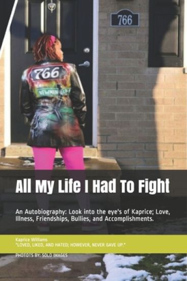 All My Life I Had To Fight: An Autobiography: Look into the eye's of Kaprice; Love, Illness, Friendships, Bullies, and Accomplishments.