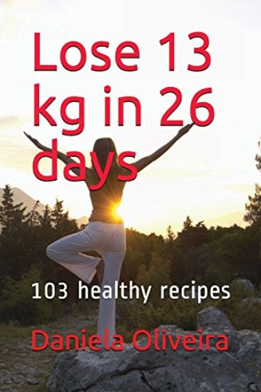 Lose 13 Kg in 26 Days: 103 Healthy Recipes