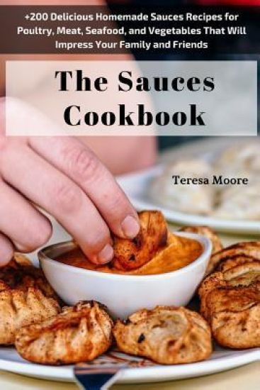 The Sauces Cookbook: +200 Delicious Homemade Sauces Recipes for Poultry, Meat, Seafood, and Vegetables That Will Impress Your Family and Friends