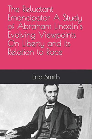 The Reluctant Emancipator a Study of Abraham Lincoln's Evolving Viewpoints on Liberty and Its Relation to Race