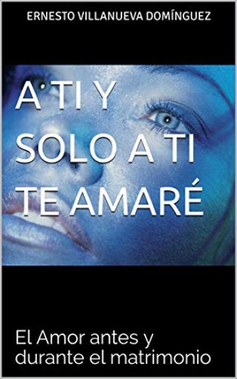 A Ti Y Solo a Ti Te Amaré: El Amor Antes Y Durante El Matrimonio