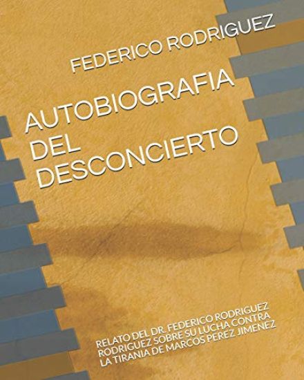 Autobiografia del Desconcierto: Relato del Dr. Federico Rodriguez Rodriguez Sobre Su Lucha Contra La Tirania de Marcos Perez Jimenez