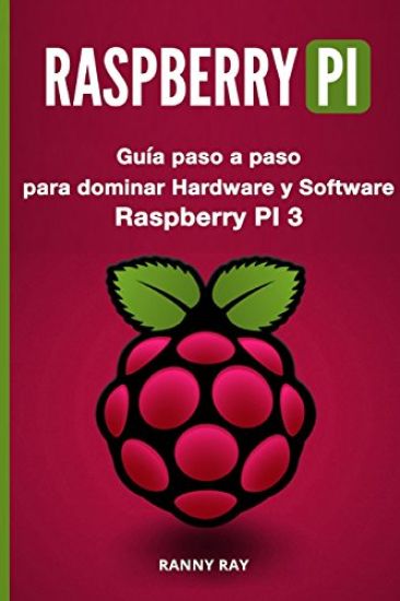 Raspberry Pi: Guía Paso a Paso Para Dominar El Hardware Y Software de Raspberry Pi 3
