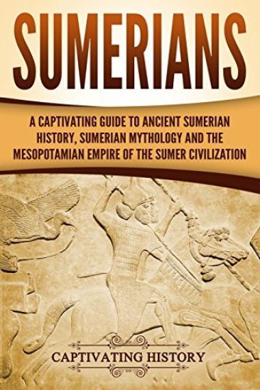 Sumerians: A Captivating Guide to Ancient Sumerian History, Sumerian Mythology and the Mesopotamian Empire of the Sumer Civilization