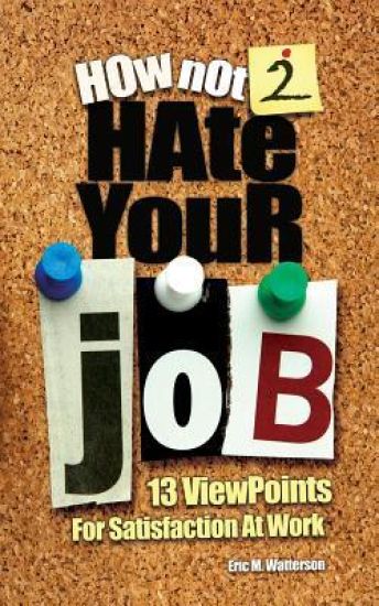 How Not 2 Hate Your Job: 13 Viewpoints For Satisfaction At Work