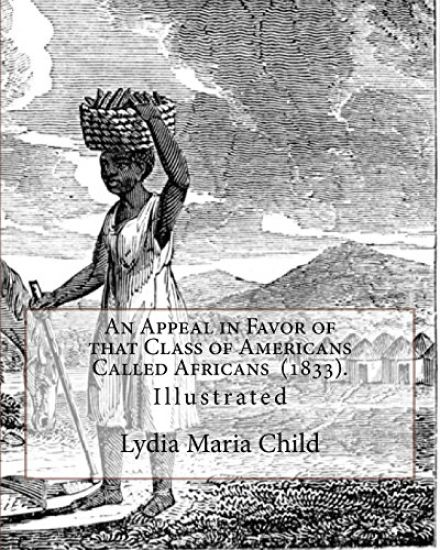 An Appeal in Favor of that Class of Americans Called Africans (1833). By: Lydia Maria Child: Illustrated
