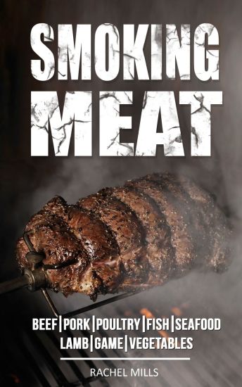 Smoking Meat: Beef, Pork, Poultry, Fish, Seafood, Lamb, Game, Vegetables