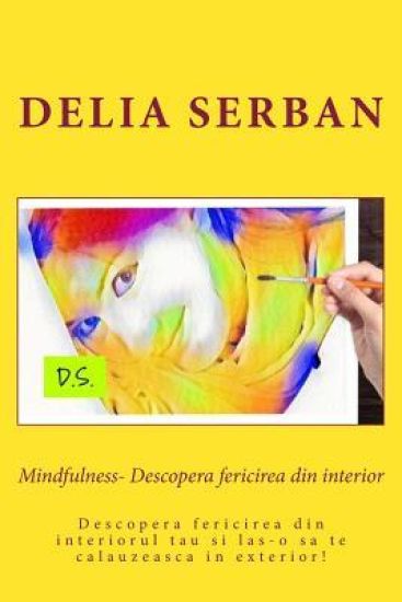 Mindfulness- Descopera Fericirea Din Interior: Descopera Fericirea Din Interiorul Tau Si Las-O Sa Te Calauzeasca in Exterior!