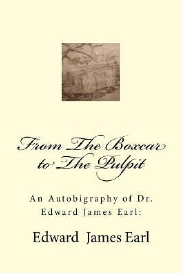 An Autobigraphy of Dr. Edward James Earl: From The Boxcar to The Pulpit