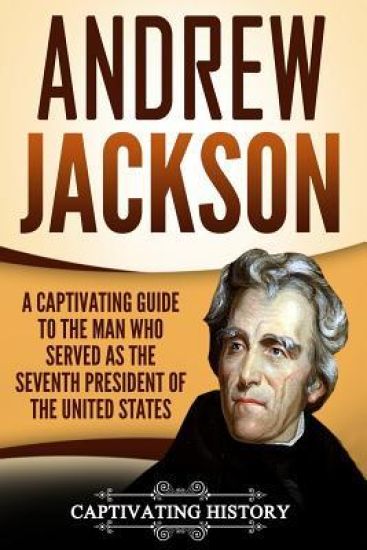 Andrew Jackson: A Captivating Guide to the Man Who Served as the Seventh President of the United States