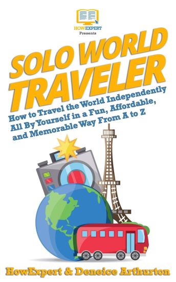 Solo World Traveler: How to Travel the World Independently All By Yourself in a Fun, Affordable, and Memorable Way From A to Z