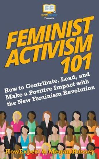 Feminist Activism 101: How to Contribute, Lead, and Make a Positive Impact with the New Feminism Revolution
