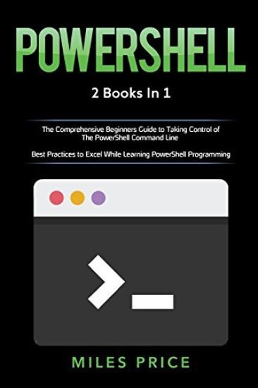 Powershell: 2 Books in 1: The Comprehensive Beginners Guide to Taking Control of The PowerShell Command Line & Best Practices to E