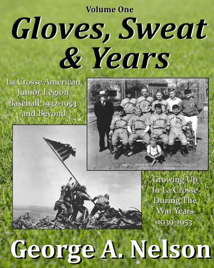 Gloves, Sweat & Years -- Vol. I: La Crosse American Legion Junior League Baseball 1932 - 1953 and Beyond/Growing Up in La Crosse During the War Years