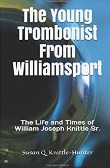 The Young Trombonist from Williamsport: The Life and Times of William Joseph Knittle Sr.