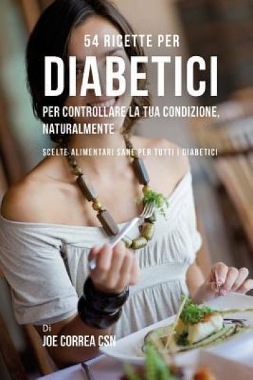 54 Ricette per diabetici per controllare la tua condizione, naturalmente: Scelte alimentari sane per tutti i diabetici