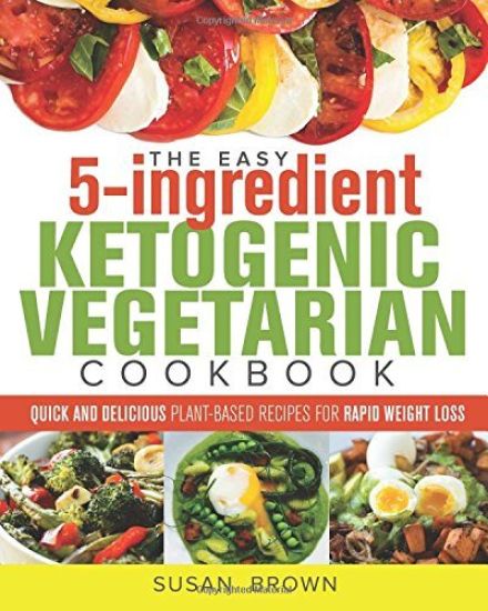The Easy 5-Ingredient Ketogenic Vegetarian Cookbook: Quick and Delicious Plant-Based Recipes for Rapid Weight Loss