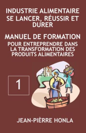 Industrie Alimentaire - Se Lancer, Réussir Et Durer: Manuel de formation pour entreprendre dans la transformation des produits alimentaires