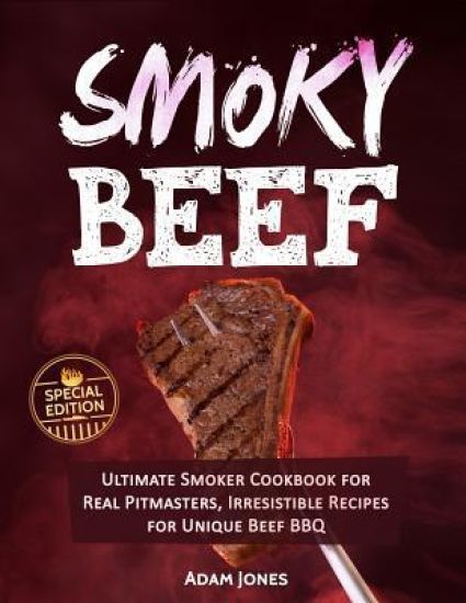 Smoky Beef: Special Edition: Ultimate Smoker Cookbook for Real Pitmasters, Irresistible Recipes for Unique Beef BBQ