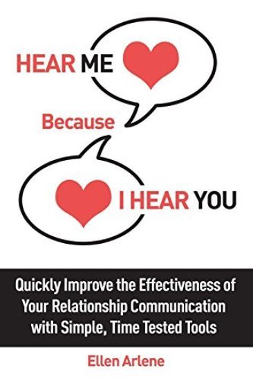 Hear Me Because I Hear You: Quickly Improve the Effectiveness of Your Relationship Communication With Simple, Time Tested Tools