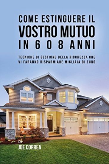 Come Estinguere Il Vostro Mutuo In 6 O 8 Anni: Tecniche Di Gestione Della Ricchezza Che Vi Faranno Risparmiare Migliaia Di Euro