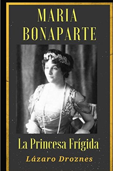 Maria Bonaparte. La princesa frigida.: Historia de la relación entre Sigmund Freud y María Bonaparte, sobrina nieta de Napoleón, que se acercó al crea