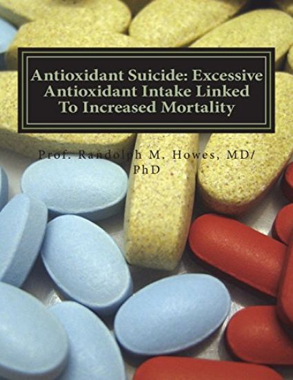 Antioxidant Suicide: Excessive Antioxidant Intake Linked To Increased Mortality: Excessive Antioxidant Intake Linked To Increased Mortality