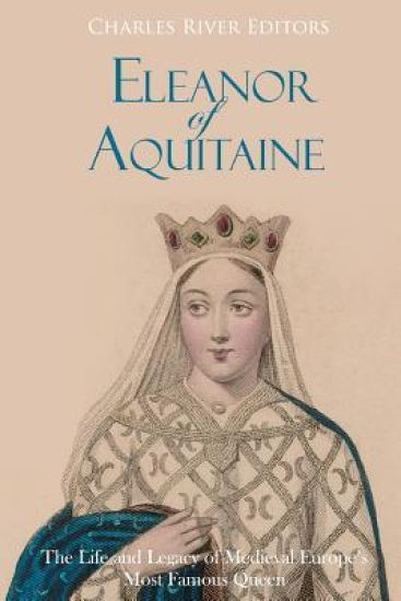Eleanor of Aquitaine: The Life and Legacy of Medieval Europe's Most Famous Queen
