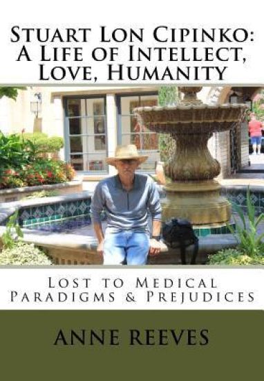 Stuart Lon Cipinko: A Life of Intellect, Love, Humanity: Lost to Medical Paradigms & Prejudices