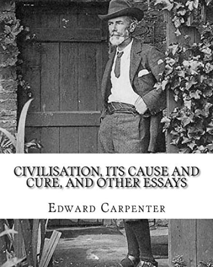 Civilisation, its cause and cure, and other essays, By: Edward Carpenter: Edward Carpenter (29 August 1844 - 28 June 1929) was an English socialist po