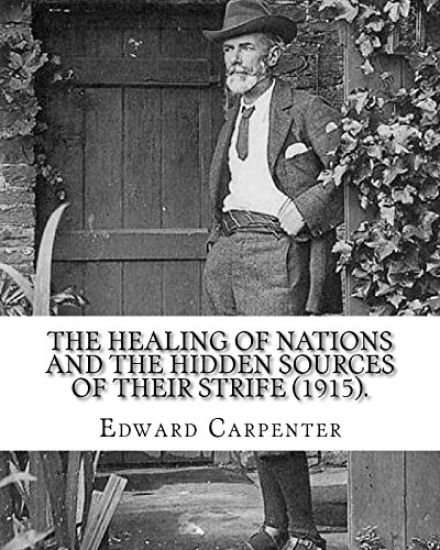 The healing of nations and the hidden sources of their strife (1915). By: Edward Carpenter: Edward Carpenter (29 August 1844 - 28 June 1929) was an En