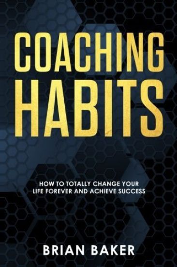 Coaching Habits: How to Totally Change Your Life Forever and Achieve Success