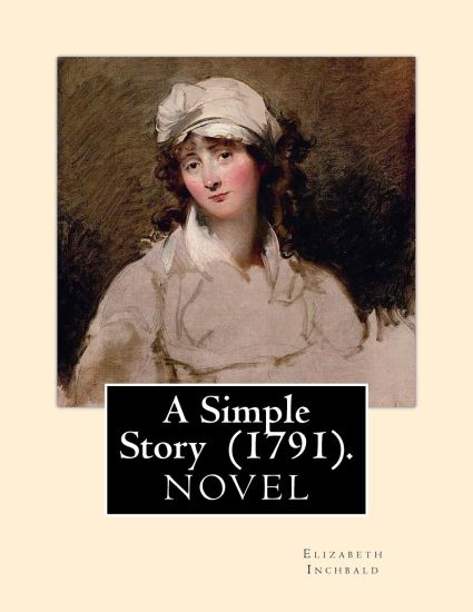 A Simple Story (1791). By: Elizabeth Inchbald: NOVEL...Elizabeth Inchbald (née Simpson) (1753-1821) was an English novelist, actress, and dramatist.