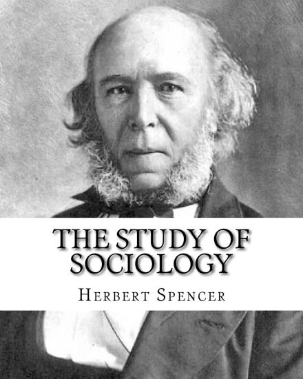 The Study of Sociology, By: Herbert Spencer: Herbert Spencer (27 April 1820 - 8 December 1903) was an English philosopher, biologist, anthropologi