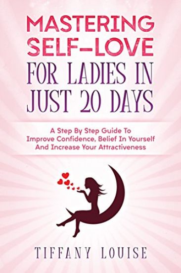 Mastering Self-love For Ladies In Just 20 Days: A Step By Step Guide To Improve Confidence, Belief In Yourself And Increase Your Attractiveness