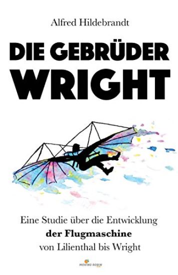 Die Gebrüder Wright: Eine Studie über die Entwicklung der Flugmaschine von Lilienthal bis Wright
