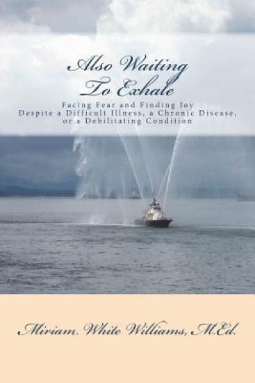 Also Waiting To Exhale: Facing Fear and Finding Joy Despite a Difficult Illness, a Chronic Disease, or a Debilitating Condition