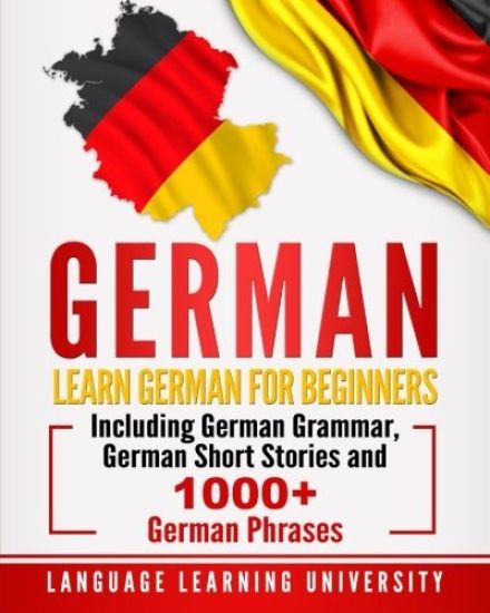 German: Learn German for Beginners Including German Grammar, German Short Stories and 1000+ German Phrases