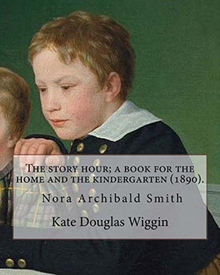 The story hour; a book for the home and the kindergarten (1890). By: Kate Douglas Wiggin: and By: Nora A. (Archibald) Smith(1859-1934) was an American