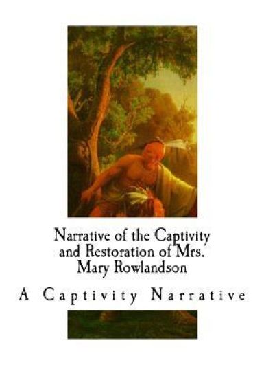 Narrative of the Captivity and Restoration of Mrs. Mary Rowlandson: A Captivity Narrative