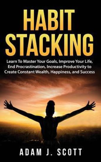 Habit Stacking: Learn To Master Your Goals, Improve Your Life, End Procrastination, Increase Productivity to Create Constant Wealth, H