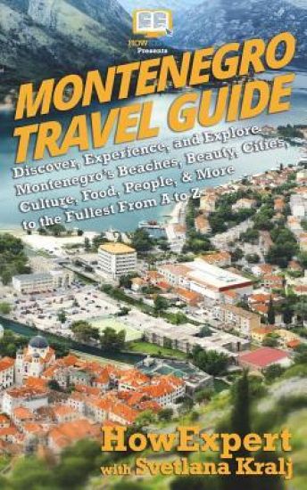 Montenegro Travel Guide: Discover, Experience, and Explore Montenegro's Beaches, Beauty, Cities, Culture, Food, People, & More to the Fullest F