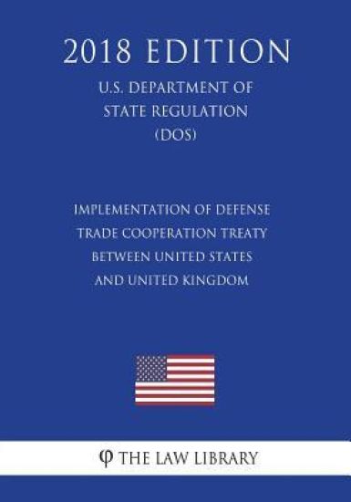 Implementation of Defense Trade Cooperation Treaty between United States and United Kingdom (U.S. Department of State Regulation) (DOS) (2018 Edition)
